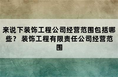 来说下装饰工程公司经营范围包括哪些？ 装饰工程有限责任公司经营范围